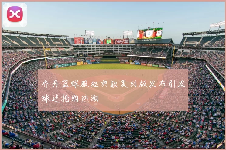 乔丹篮球服经典款复刻版发布引发球迷抢购热潮