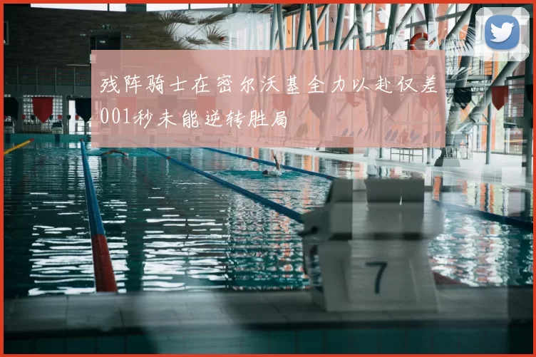 残阵骑士在密尔沃基全力以赴仅差001秒未能逆转胜局