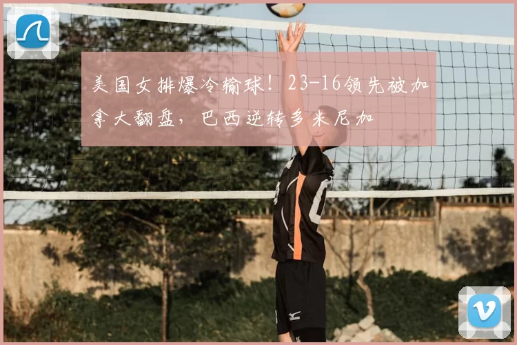 美国女排爆冷输球!23-16领先被加拿大翻盘,巴西逆转多米尼加