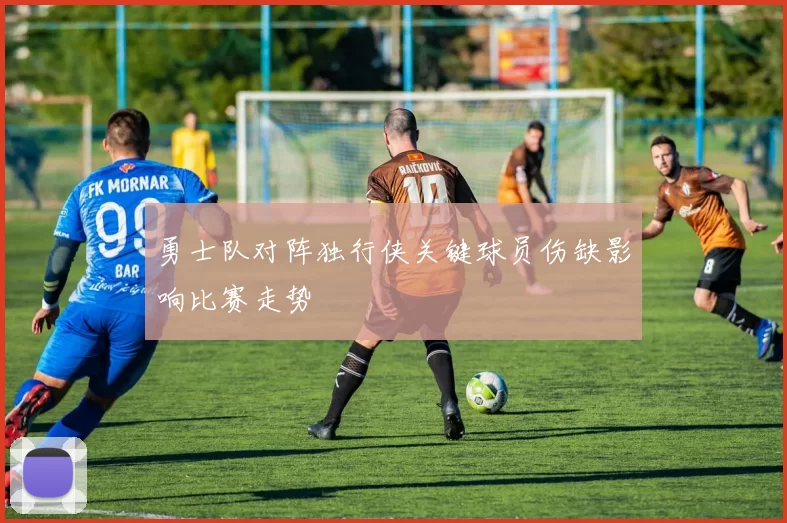 勇士队对阵独行侠关键球员伤缺影响比赛走势