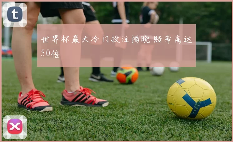 世界杯最大冷门投注揭晓 赔率高达50倍