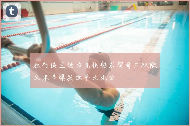 独行侠主场力克快船东契奇三双欧文末节爆发扳平大比分