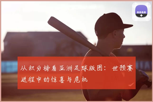 从积分榜看亚洲足球版图:世预赛进程中的惊喜与危机
