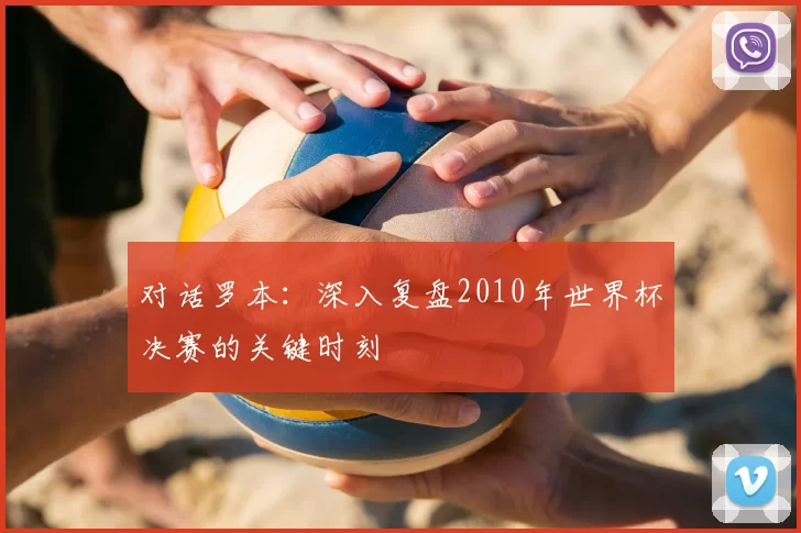 对话罗本:深入复盘2010年世界杯决赛的关键时刻