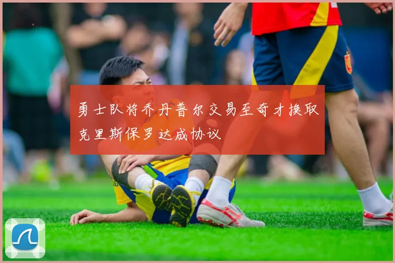 勇士队将乔丹普尔交易至奇才换取克里斯保罗达成协议