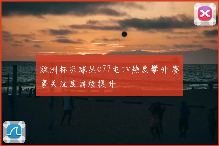 欧洲杯买球丛c77电tv热度攀升 赛事关注度持续提升