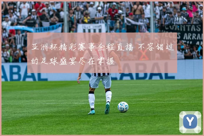 亚洲杯精彩赛事全程直播 不容错过的足球盛宴尽在掌握