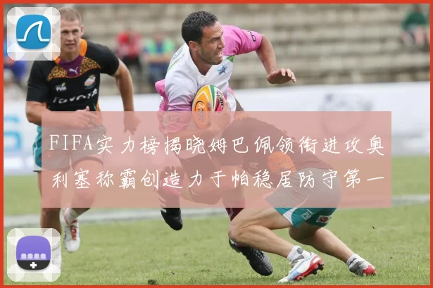 FIFA实力榜揭晓姆巴佩领衔进攻奥利塞称霸创造力于帕稳居防守第一