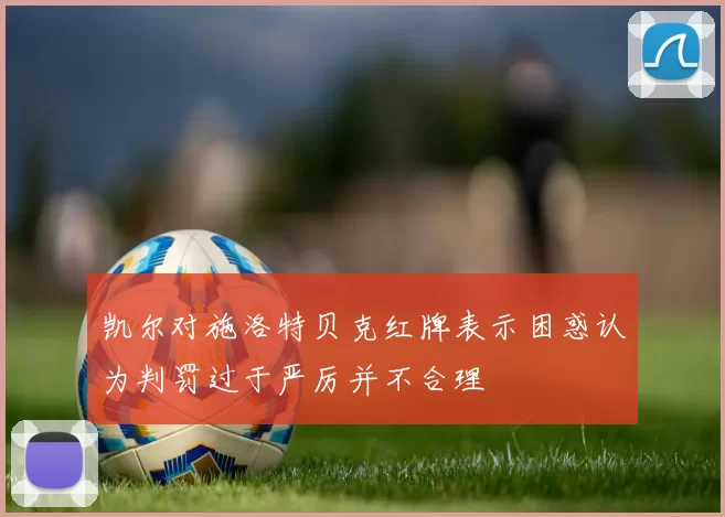 凯尔对施洛特贝克红牌表示困惑认为判罚过于严厉并不合理