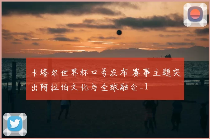 卡塔尔世界杯口号发布 赛事主题突出阿拉伯文化与全球融合_1