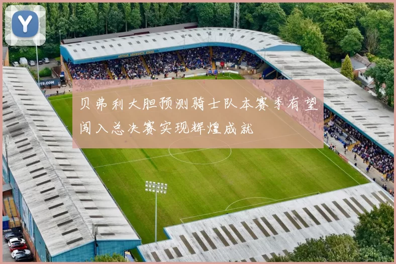 贝弗利大胆预测骑士队本赛季有望闯入总决赛实现辉煌成就