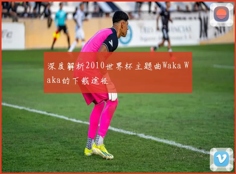 深度解析2010世界杯主题曲Waka Waka的下载途径