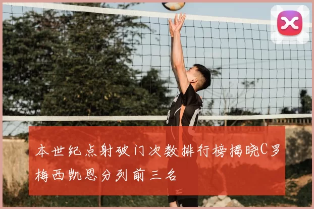 本世纪点射破门次数排行榜揭晓C罗梅西凯恩分列前三名