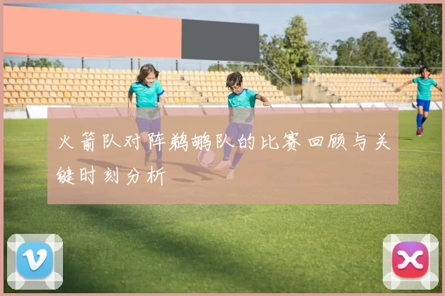 火箭队对阵鹈鹕队的比赛回顾与关键时刻分析