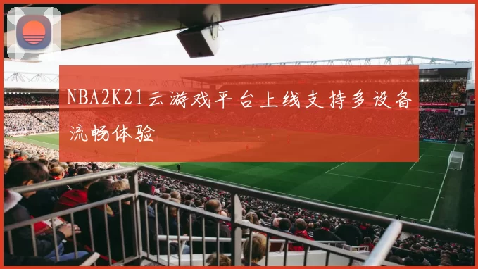 NBA2K21云游戏平台上线支持多设备流畅体验