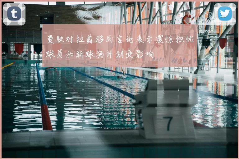 曼联对拉爵移民言论表示震惊担忧球员和新球场计划受影响
