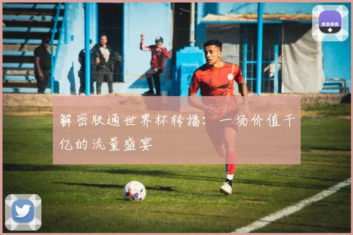 解密联通世界杯转播:一场价值千亿的流量盛宴