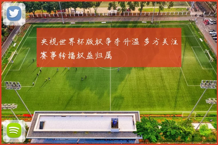 央视世界杯版权争夺升温 多方关注赛事转播权益归属