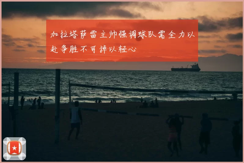 加拉塔萨雷主帅强调球队需全力以赴争胜不可掉以轻心