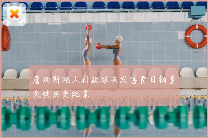 詹姆斯湖人新款球衣发售首日销量突破历史纪录