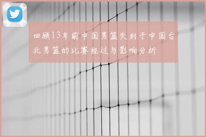 回顾13年前中国男篮失利于中国台北男篮的比赛经过与影响分析