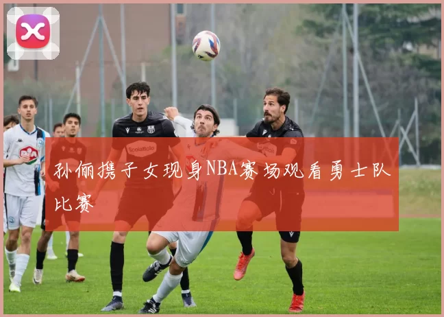 孙俪携子女现身NBA赛场观看勇士队比赛