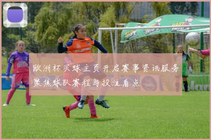 欧洲杯买球主页开启赛事资讯服务聚焦球队赛程与投注看点