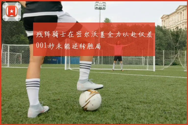 残阵骑士在密尔沃基全力以赴仅差001秒未能逆转胜局