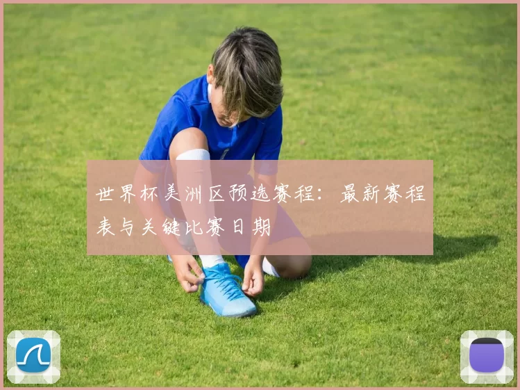 世界杯美洲区预选赛程:最新赛程表与关键比赛日期