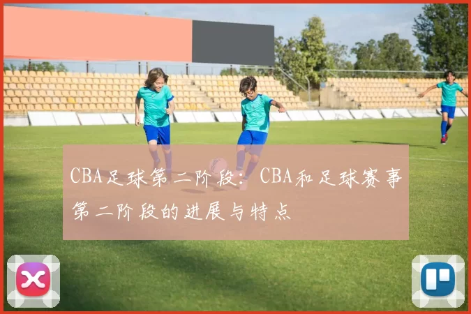 CBA足球第二阶段：CBA和足球赛事第二阶段的进展与特点