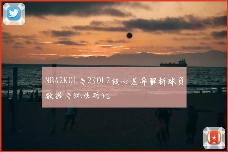 NBA2KOL与2KOL2核心差异解析球员数据与玩法对比