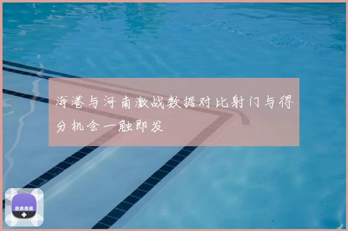 海港与河南激战数据对比射门与得分机会一触即发