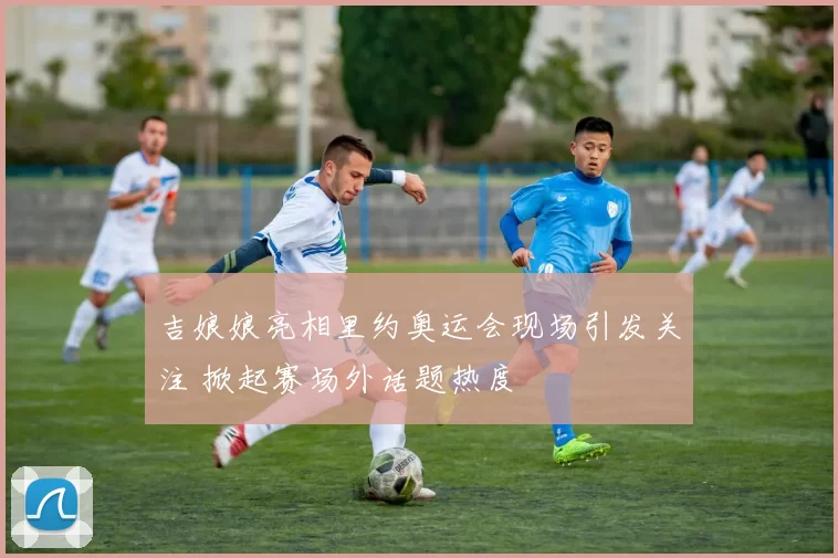 吉娘娘亮相里约奥运会现场引发关注 掀起赛场外话题热度