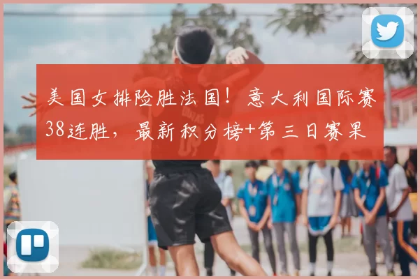 美国女排险胜法国!意大利国际赛38连胜,最新积分榜+第三日赛果
