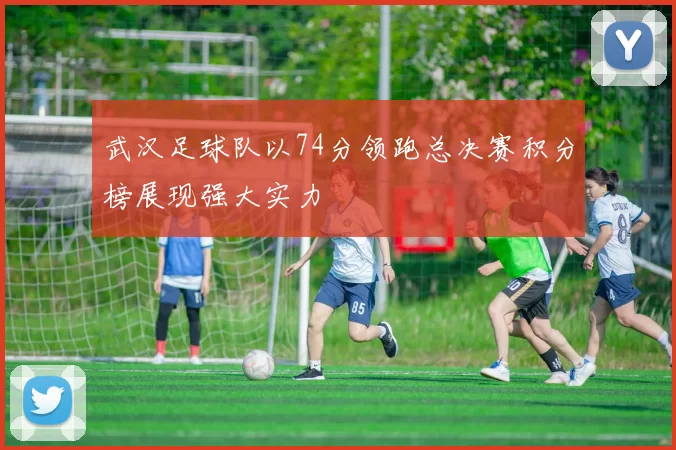 武汉足球队以74分领跑总决赛积分榜展现强大实力