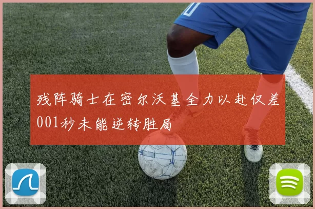 残阵骑士在密尔沃基全力以赴仅差001秒未能逆转胜局