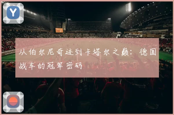 从伯尔尼奇迹到卡塔尔之巅:德国战车的冠军密码
