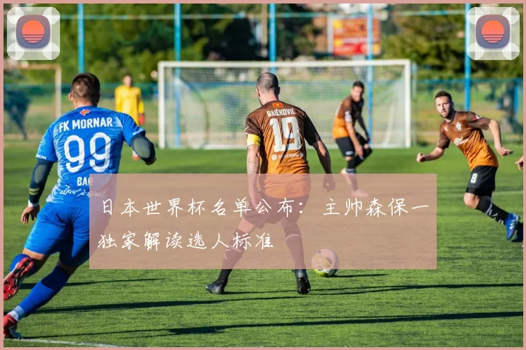 日本世界杯名单公布:主帅森保一独家解读选人标准