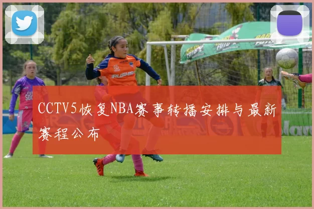 CCTV5恢复NBA赛事转播安排与最新赛程公布