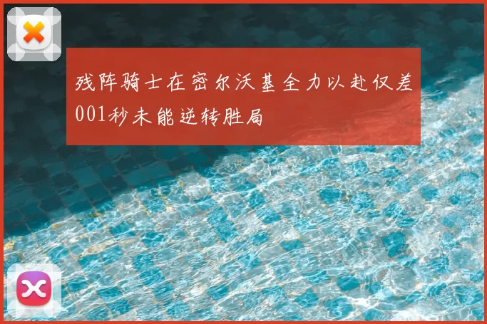 残阵骑士在密尔沃基全力以赴仅差001秒未能逆转胜局