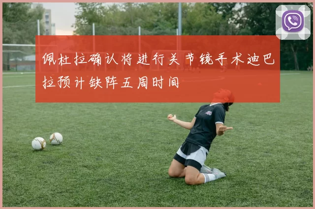 佩杜拉确认将进行关节镜手术迪巴拉预计缺阵五周时间
