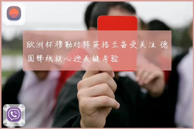 欧洲杯穆勒对阵英格兰备受关注 德国锋线核心迎关键考验
