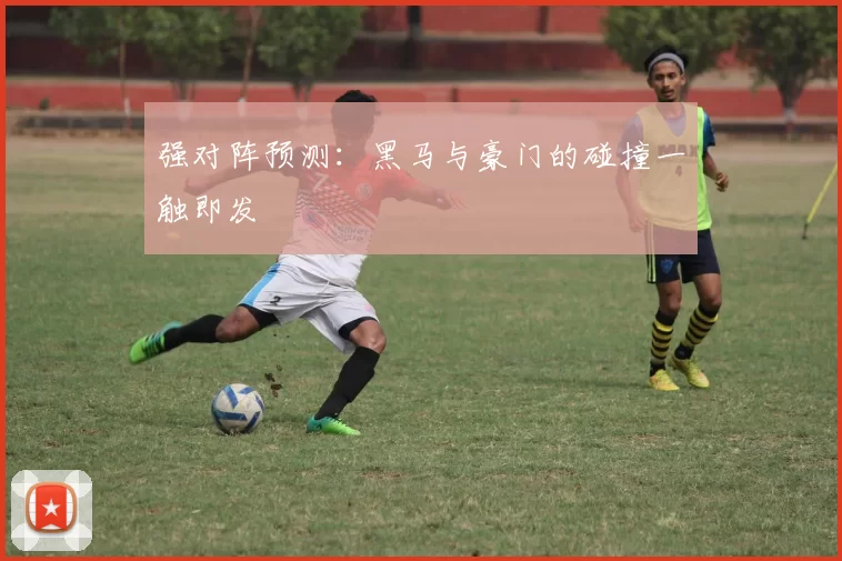 强对阵预测:黑马与豪门的碰撞一触即发