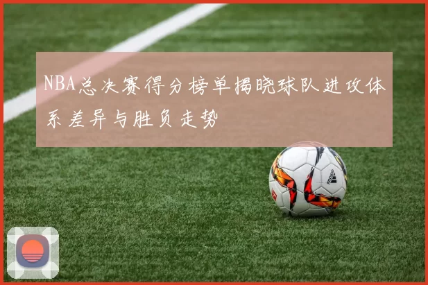 NBA总决赛得分榜单揭晓球队进攻体系差异与胜负走势