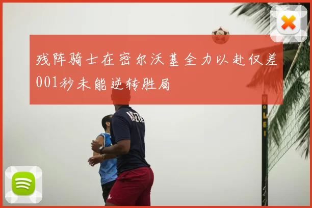 残阵骑士在密尔沃基全力以赴仅差001秒未能逆转胜局