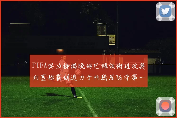 FIFA实力榜揭晓姆巴佩领衔进攻奥利塞称霸创造力于帕稳居防守第一