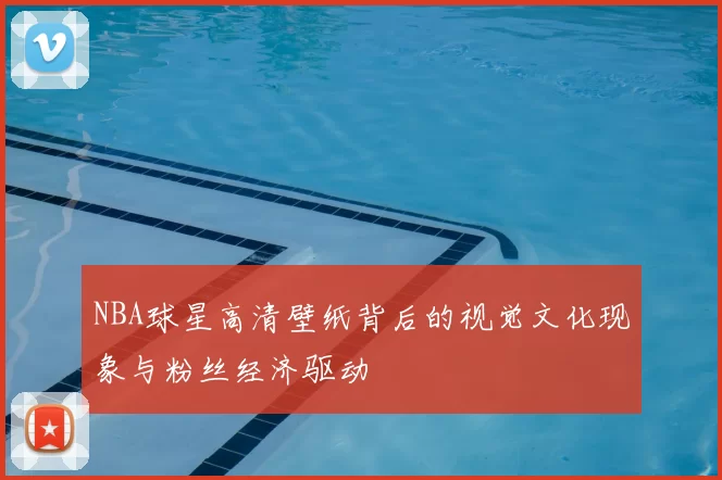 NBA球星高清壁纸背后的视觉文化现象与粉丝经济驱动