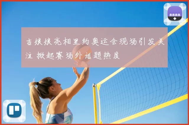 吉娘娘亮相里约奥运会现场引发关注 掀起赛场外话题热度