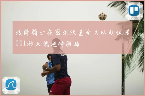 残阵骑士在密尔沃基全力以赴仅差001秒未能逆转胜局