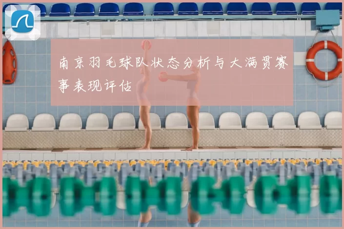 南京羽毛球队状态分析与大满贯赛事表现评估